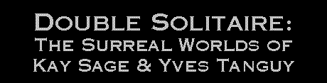 Double Solitaire: The Surreal Worlds of Kay Sage and Yves Tanguy - curators Stephen Robeson-Miller and Jonathan Stuhlman - Jun 4, 2011 - Katonah Museum of Art - New York